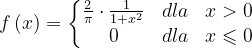 \dpi{120} f\left ( x \right )=\left\{\begin{matrix} \frac{2}{\pi }\cdot \frac{1}{1+x^{2}} & dla & x>0\\ 0 &dla & x\leqslant 0 \end{matrix}\right.